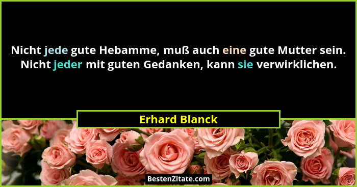 Nicht jede gute Hebamme, muß auch eine gute Mutter sein. Nicht jeder mit guten Gedanken, kann sie verwirklichen.... - Erhard Blanck