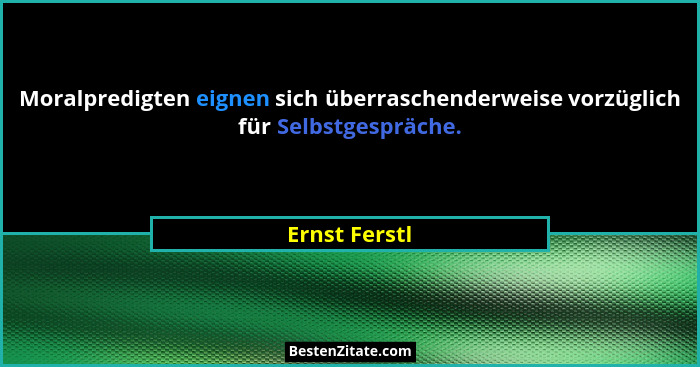 Moralpredigten eignen sich überraschenderweise vorzüglich für Selbstgespräche.... - Ernst Ferstl