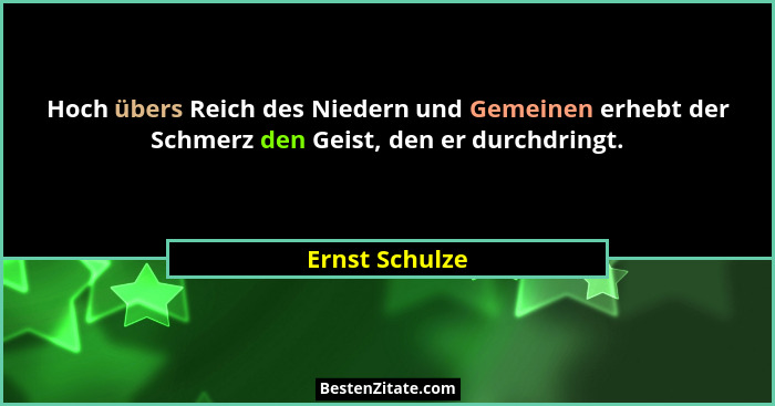 Hoch übers Reich des Niedern und Gemeinen erhebt der Schmerz den Geist, den er durchdringt.... - Ernst Schulze