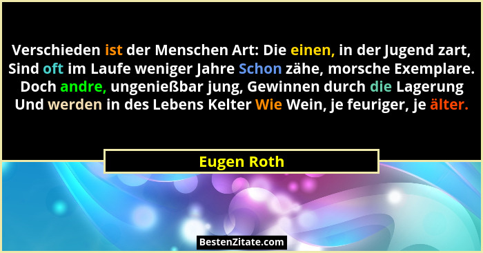 Verschieden ist der Menschen Art: Die einen, in der Jugend zart, Sind oft im Laufe weniger Jahre Schon zähe, morsche Exemplare. Doch andr... - Eugen Roth