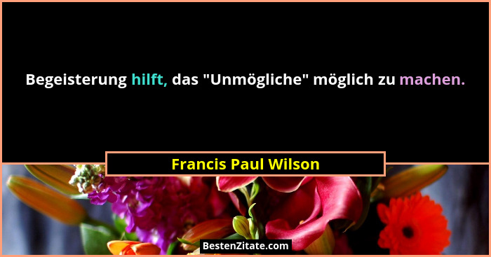 Begeisterung hilft, das "Unmögliche" möglich zu machen.... - Francis Paul Wilson