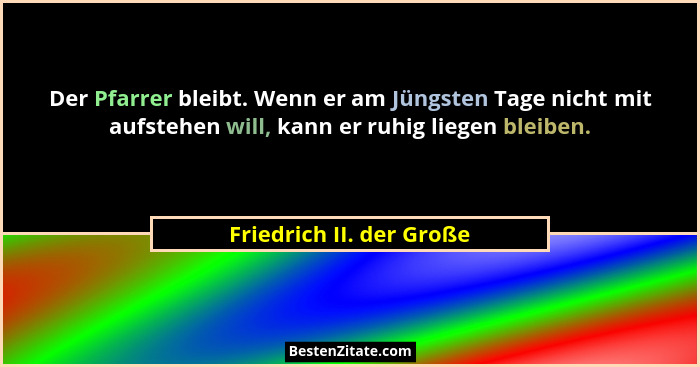 Der Pfarrer bleibt. Wenn er am Jüngsten Tage nicht mit aufstehen will, kann er ruhig liegen bleiben.... - Friedrich II. der Große