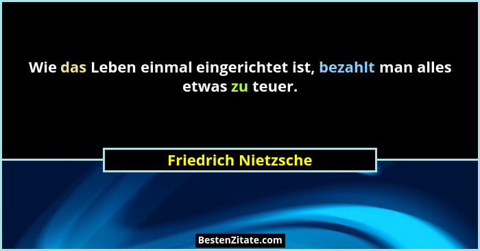 Wie das Leben einmal eingerichtet ist, bezahlt man alles etwas zu teuer.... - Friedrich Nietzsche