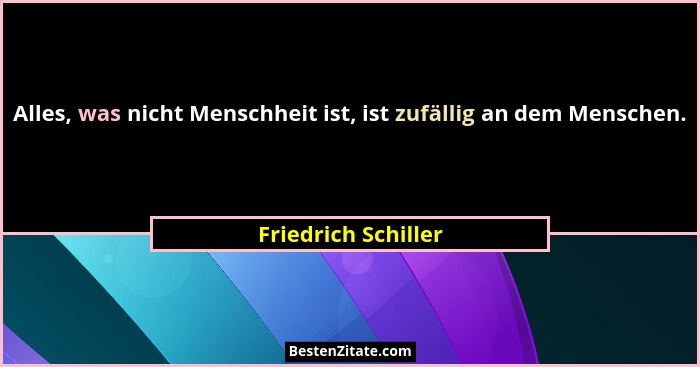 Alles, was nicht Menschheit ist, ist zufällig an dem Menschen.... - Friedrich Schiller