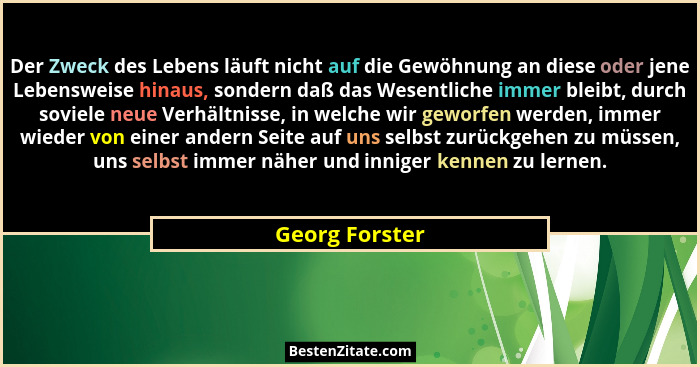 Der Zweck des Lebens läuft nicht auf die Gewöhnung an diese oder jene Lebensweise hinaus, sondern daß das Wesentliche immer bleibt, du... - Georg Forster