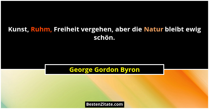 Kunst, Ruhm, Freiheit vergehen, aber die Natur bleibt ewig schön.... - George Gordon Byron