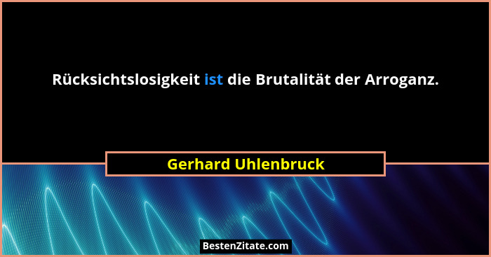 Rücksichtslosigkeit ist die Brutalität der Arroganz.... - Gerhard Uhlenbruck