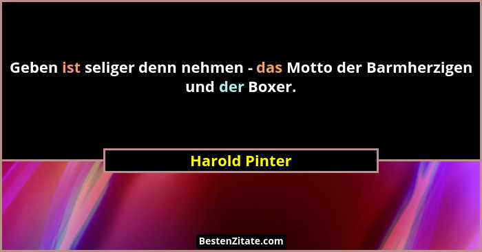 Geben ist seliger denn nehmen - das Motto der Barmherzigen und der Boxer.... - Harold Pinter