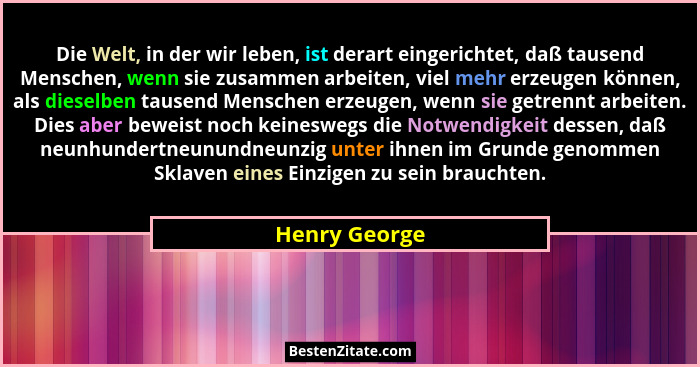 Die Welt, in der wir leben, ist derart eingerichtet, daß tausend Menschen, wenn sie zusammen arbeiten, viel mehr erzeugen können, als d... - Henry George