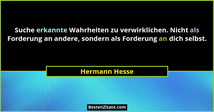 Suche erkannte Wahrheiten zu verwirklichen. Nicht als Forderung an andere, sondern als Forderung an dich selbst.... - Hermann Hesse