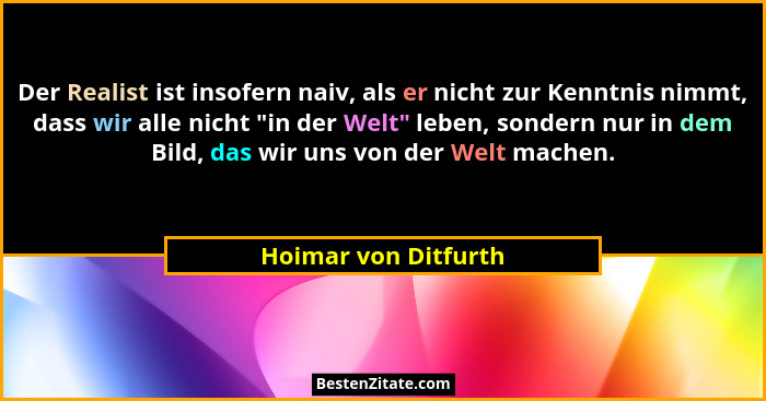 Der Realist ist insofern naiv, als er nicht zur Kenntnis nimmt, dass wir alle nicht "in der Welt" leben, sondern nur in... - Hoimar von Ditfurth