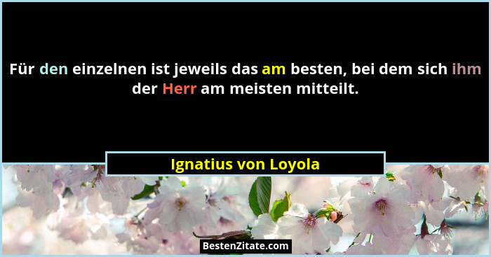 Für den einzelnen ist jeweils das am besten, bei dem sich ihm der Herr am meisten mitteilt.... - Ignatius von Loyola