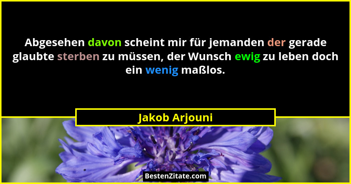 Abgesehen davon scheint mir für jemanden der gerade glaubte sterben zu müssen, der Wunsch ewig zu leben doch ein wenig maßlos.... - Jakob Arjouni