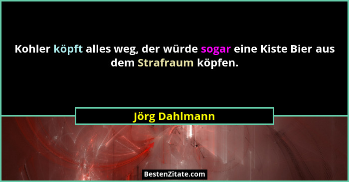 Kohler köpft alles weg, der würde sogar eine Kiste Bier aus dem Strafraum köpfen.... - Jörg Dahlmann