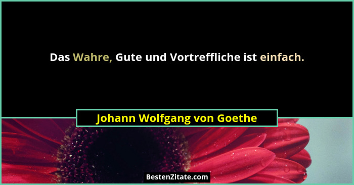 Das Wahre, Gute und Vortreffliche ist einfach.... - Johann Wolfgang von Goethe