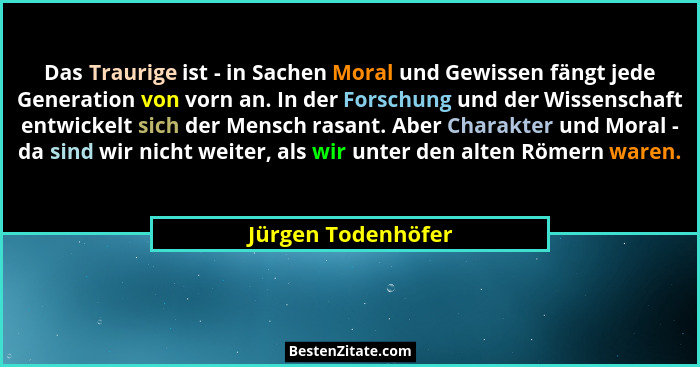 Das Traurige ist - in Sachen Moral und Gewissen fängt jede Generation von vorn an. In der Forschung und der Wissenschaft entwickel... - Jürgen Todenhöfer