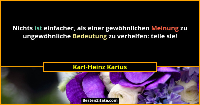 Nichts ist einfacher, als einer gewöhnlichen Meinung zu ungewöhnliche Bedeutung zu verhelfen: teile sie!... - Karl-Heinz Karius