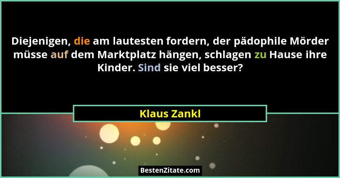 Diejenigen, die am lautesten fordern, der pädophile Mörder müsse auf dem Marktplatz hängen, schlagen zu Hause ihre Kinder. Sind sie viel... - Klaus Zankl