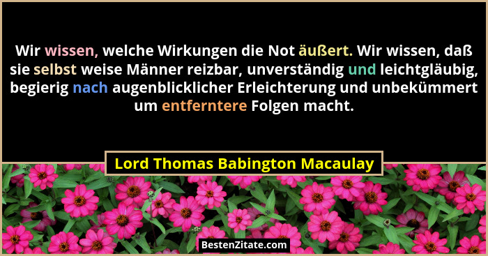 Wir wissen, welche Wirkungen die Not äußert. Wir wissen, daß sie selbst weise Männer reizbar, unverständig und leicht... - Lord Thomas Babington Macaulay