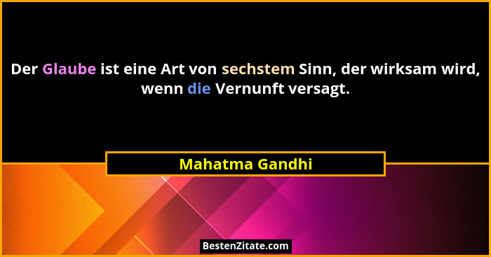 Der Glaube ist eine Art von sechstem Sinn, der wirksam wird, wenn die Vernunft versagt.... - Mahatma Gandhi
