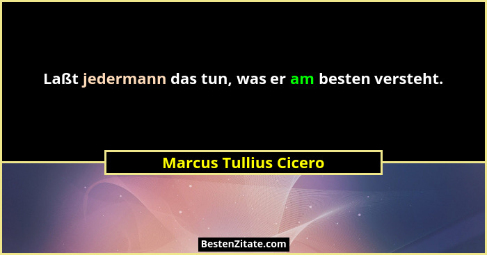Laßt jedermann das tun, was er am besten versteht.... - Marcus Tullius Cicero