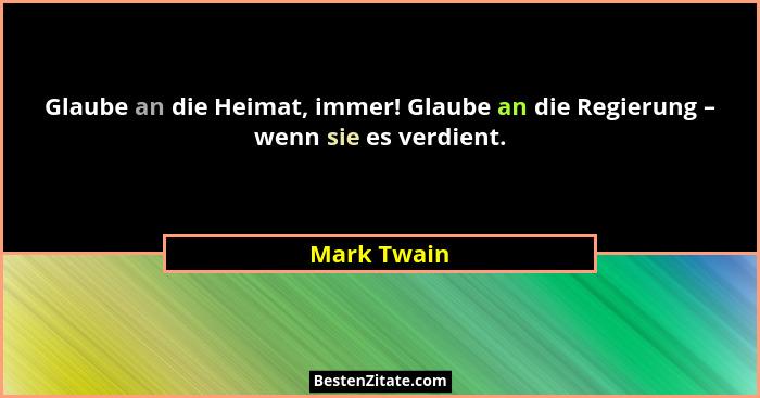 Glaube an die Heimat, immer! Glaube an die Regierung – wenn sie es verdient.... - Mark Twain