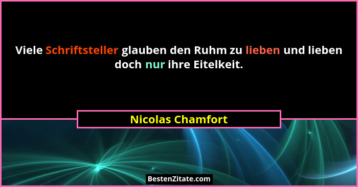 Viele Schriftsteller glauben den Ruhm zu lieben und lieben doch nur ihre Eitelkeit.... - Nicolas Chamfort