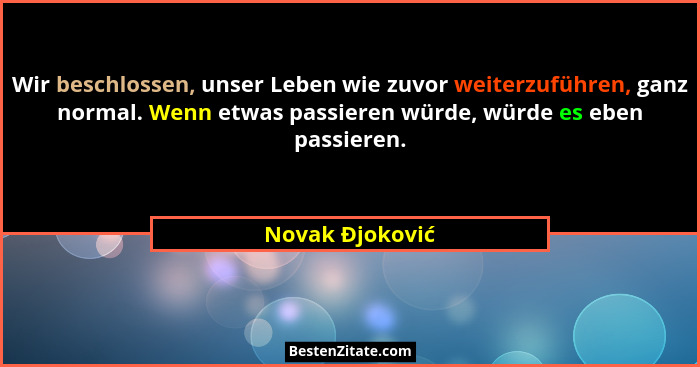 Wir beschlossen, unser Leben wie zuvor weiterzuführen, ganz normal. Wenn etwas passieren würde, würde es eben passieren.... - Novak Đjoković