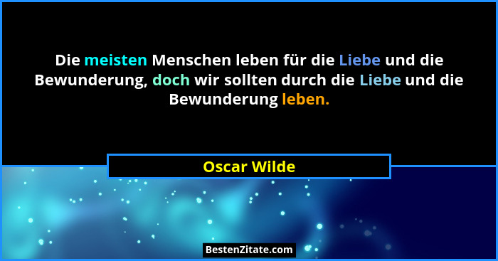 Die meisten Menschen leben für die Liebe und die Bewunderung, doch wir sollten durch die Liebe und die Bewunderung leben.... - Oscar Wilde