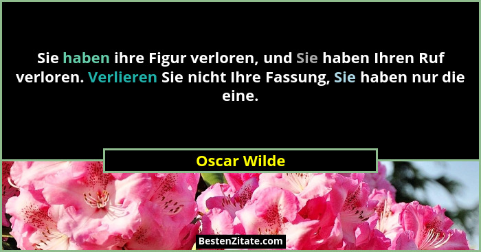 Sie haben ihre Figur verloren, und Sie haben Ihren Ruf verloren. Verlieren Sie nicht Ihre Fassung, Sie haben nur die eine.... - Oscar Wilde