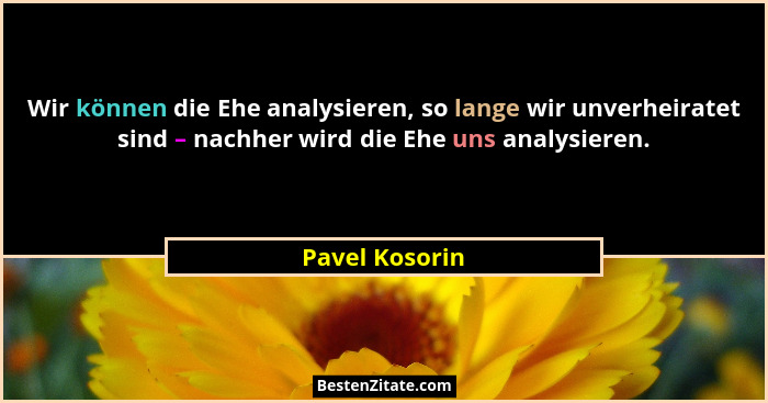 Wir können die Ehe analysieren, so lange wir unverheiratet sind – nachher wird die Ehe uns analysieren.... - Pavel Kosorin