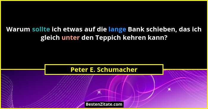 Warum sollte ich etwas auf die lange Bank schieben, das ich gleich unter den Teppich kehren kann?... - Peter E. Schumacher