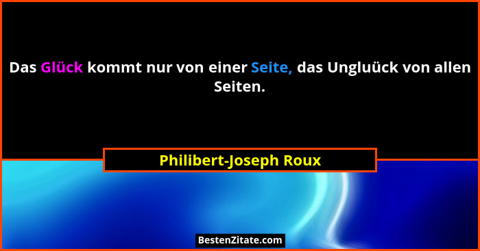 Das Glück kommt nur von einer Seite, das Ungluück von allen Seiten.... - Philibert-Joseph Roux