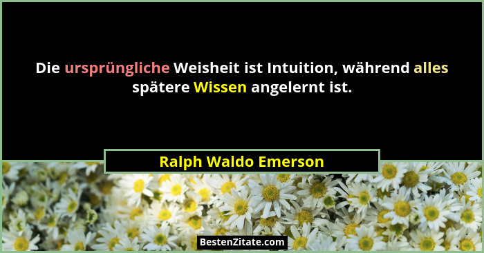 Die ursprüngliche Weisheit ist Intuition, während alles spätere Wissen angelernt ist.... - Ralph Waldo Emerson