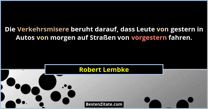 Die Verkehrsmisere beruht darauf, dass Leute von gestern in Autos von morgen auf Straßen von vorgestern fahren.... - Robert Lembke