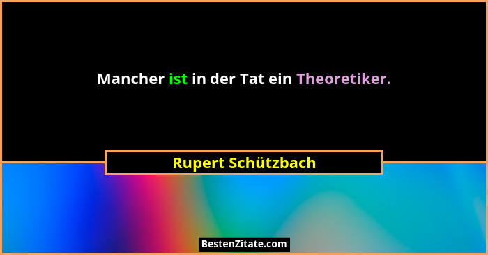 Mancher ist in der Tat ein Theoretiker.... - Rupert Schützbach