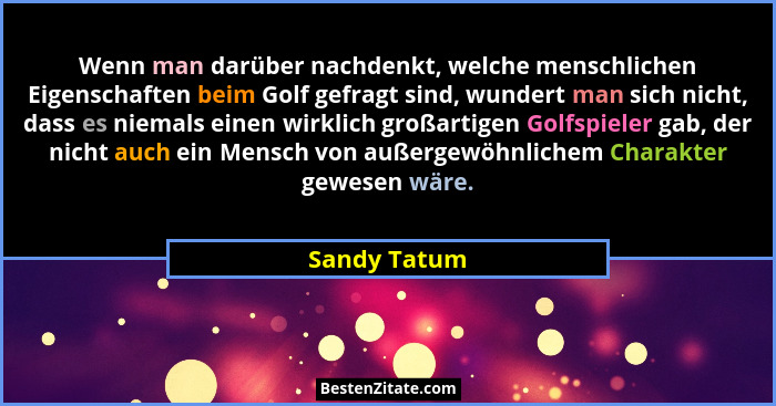 Wenn man darüber nachdenkt, welche menschlichen Eigenschaften beim Golf gefragt sind, wundert man sich nicht, dass es niemals einen wirk... - Sandy Tatum