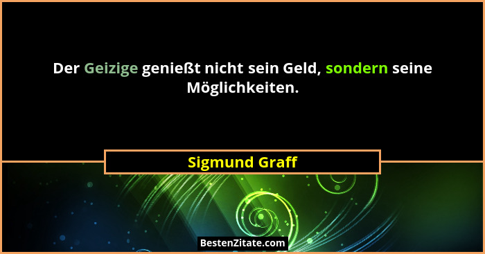 Der Geizige genießt nicht sein Geld, sondern seine Möglichkeiten.... - Sigmund Graff
