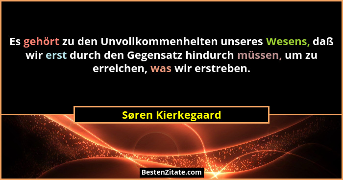 Es gehört zu den Unvollkommenheiten unseres Wesens, daß wir erst durch den Gegensatz hindurch müssen, um zu erreichen, was wir ers... - Søren Kierkegaard