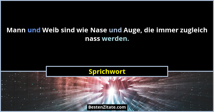 Mann und Weib sind wie Nase und Auge, die immer zugleich nass werden.... - Sprichwort