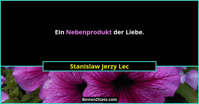 Ein Nebenprodukt der Liebe.... - Stanislaw Jerzy Lec