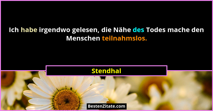 Ich habe irgendwo gelesen, die Nähe des Todes mache den Menschen teilnahmslos.... - Stendhal