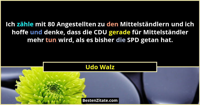 Ich zähle mit 80 Angestellten zu den Mittelständlern und ich hoffe und denke, dass die CDU gerade für Mittelständler mehr tun wird, als es... - Udo Walz