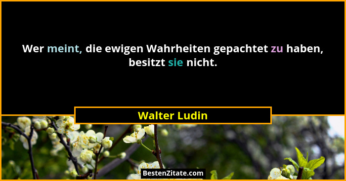 Wer meint, die ewigen Wahrheiten gepachtet zu haben, besitzt sie nicht.... - Walter Ludin