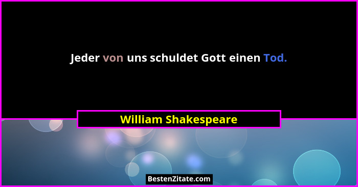 Jeder von uns schuldet Gott einen Tod.... - William Shakespeare