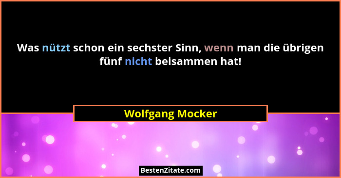 Was nützt schon ein sechster Sinn, wenn man die übrigen fünf nicht beisammen hat!... - Wolfgang Mocker