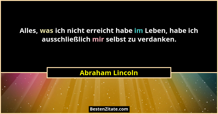 Alles, was ich nicht erreicht habe im Leben, habe ich ausschließlich mir selbst zu verdanken.... - Abraham Lincoln