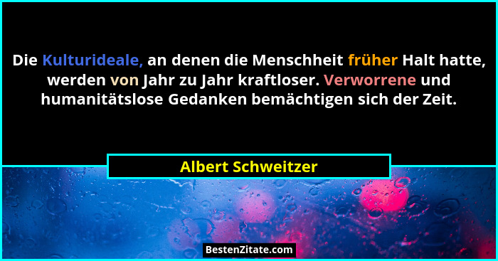 Die Kulturideale, an denen die Menschheit früher Halt hatte, werden von Jahr zu Jahr kraftloser. Verworrene und humanitätslose Ged... - Albert Schweitzer