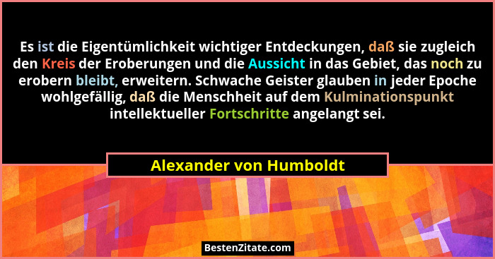 Es ist die Eigentümlichkeit wichtiger Entdeckungen, daß sie zugleich den Kreis der Eroberungen und die Aussicht in das Gebiet... - Alexander von Humboldt