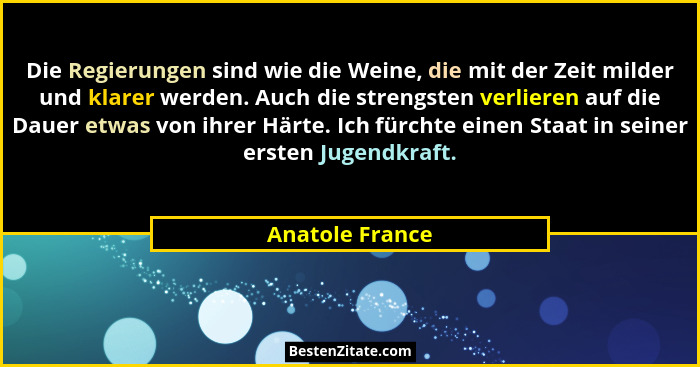 Die Regierungen sind wie die Weine, die mit der Zeit milder und klarer werden. Auch die strengsten verlieren auf die Dauer etwas von... - Anatole France